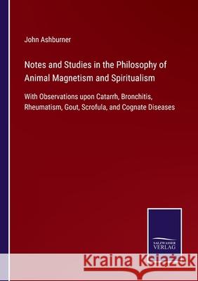 Notes and Studies in the Philosophy of Animal Magnetism and Spiritualism: With Observations upon Catarrh, Bronchitis, Rheumatism, Gout, Scrofula, and Cognate Diseases John Ashburner 9783752532265