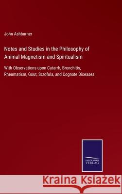 Notes and Studies in the Philosophy of Animal Magnetism and Spiritualism: With Observations upon Catarrh, Bronchitis, Rheumatism, Gout, Scrofula, and Cognate Diseases John Ashburner 9783752532272