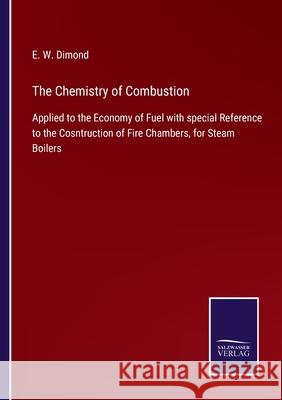 The Chemistry of Combustion: Applied to the Economy of Fuel with special Reference to the Cosntruction of Fire Chambers, for Steam Boilers E W Dimond 9783752533064 Salzwasser-Verlag