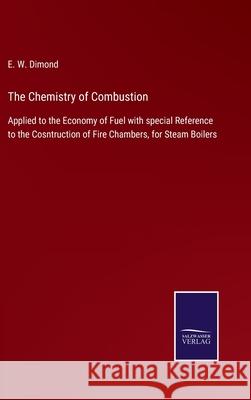 The Chemistry of Combustion: Applied to the Economy of Fuel with special Reference to the Cosntruction of Fire Chambers, for Steam Boilers E W Dimond 9783752533071 Salzwasser-Verlag