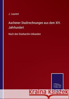 Aachener Stadtrechnungen aus dem XIV. Jahrhundert: Nach den Stadtarchiv-Urkunden J Laurent 9783752544749