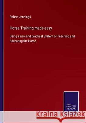 Horse-Training made easy: Being a new and practical System of Teaching and Educating the Horse Robert Jennings 9783752553062