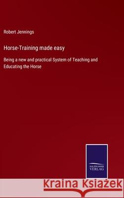 Horse-Training made easy: Being a new and practical System of Teaching and Educating the Horse Robert Jennings 9783752553079