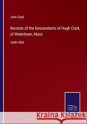 Records of the Descendants of Hugh Clark, of Watertown, Mass: 1640-1866 John Clark 9783752555127