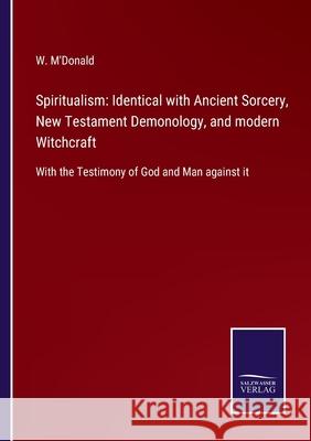 Spiritualism: Identical with Ancient Sorcery, New Testament Demonology, and modern Witchcraft: With the Testimony of God and Man against it W M'Donald 9783752555660