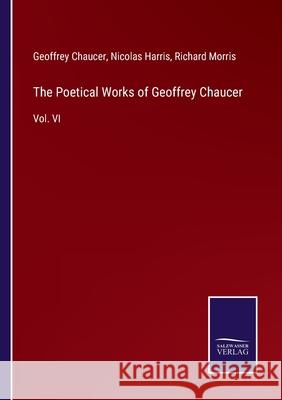 The Poetical Works of Geoffrey Chaucer: Vol. VI Geoffrey Chaucer, Nicolas Harris, Richard Morris 9783752556681