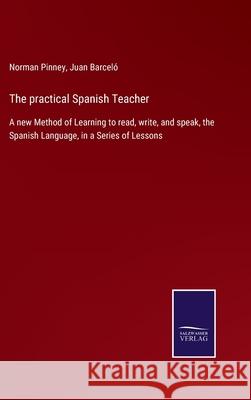 The practical Spanish Teacher: A new Method of Learning to read, write, and speak, the Spanish Language, in a Series of Lessons Norman Pinney, Juan Barceló 9783752556896