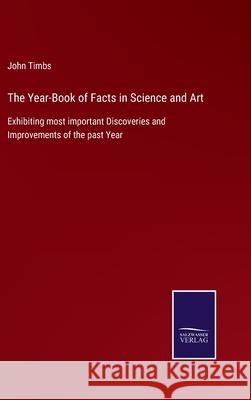 The Year-Book of Facts in Science and Art: Exhibiting most important Discoveries and Improvements of the past Year John Timbs 9783752557992