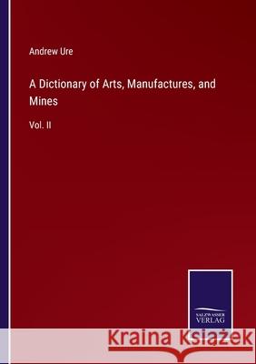 A Dictionary of Arts, Manufactures, and Mines: Vol. II Andrew Ure 9783752562149