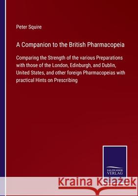 A Companion to the British Pharmacopeia: Comparing the Strength of the various Preparations with those of the London, Edinburgh, and Dublin, United St Peter Squire 9783752576221