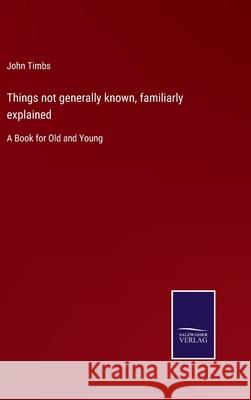 Things not generally known, familiarly explained: A Book for Old and Young John Timbs 9783752580778