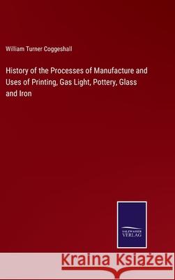 History of the Processes of Manufacture and Uses of Printing, Gas Light, Pottery, Glass and Iron William Turner Coggeshall 9783752583816