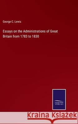 Essays on the Administrations of Great Britain from 1783 to 1830 George C Lewis 9783752590975