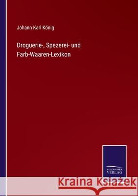 Droguerie-, Spezerei- und Farb-Waaren-Lexikon Johann Karl König 9783752598926