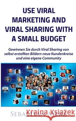 Use Viral Marketing and Viral Sharing with a Small Budget: Win new circles of customers and an own community through viral sharing of self-made images Sebastian Merz 9783752641080