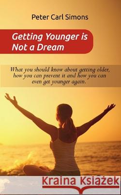 Getting Younger is Not a Dream: What you should know about getting older, how you can prevent it and how you can even get younger again. - The Fountain of youth - program Peter Carl Simons 9783752641134