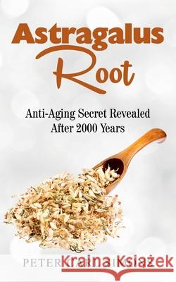 Astragalus Root: Anti-Aging Secret Revealed After 2000 Years Peter Carl Simons 9783752641387