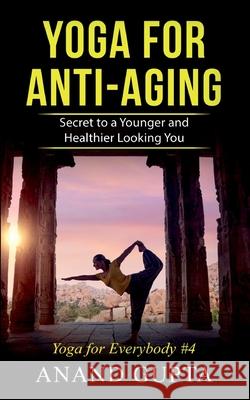Yoga for Anti-Aging: Secret to a Younger and Healthier Looking You - Yoga for Everybody #4 Anand Gupta 9783752667875