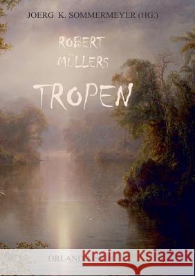 Robert Müllers Tropen: Der Mythos der Reise. Urkunden eines deutschen Ingenieurs Robert Müller, Joerg K Sommermeyer, Orlando Syrg 9783752816365