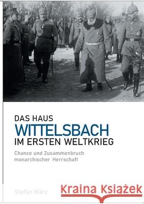 Das Haus Wittelsbach im Ersten Weltkrieg: Chance und Zusammenbruch monarchischer Herrschaft Stefan März 9783753406022