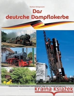 Das deutsche Dampflokerbe: Geschichte, Geschichten und Verbleib aller im Ausland erhaltenen deutschen Normalspurdampflokomotiven K 9783753419992 Books on Demand