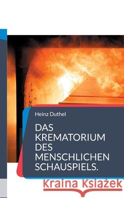 Das Krematorium des Menschlichen Schauspiels.: Die Fabrikation eines Kindes ist nicht sehr teuer, aber erhöht mal ein bisschen die Umsatzsteuer Duthel, Heinz 9783754373064 Books on Demand