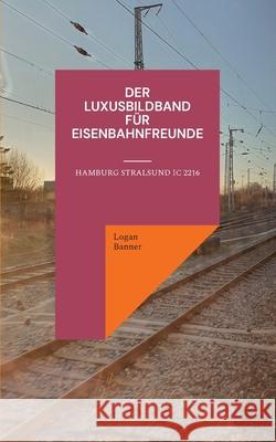 Der Luxusbildband für Eisenbahnfreunde: Hamburg Stralsund IC 2216 Logan Banner 9783755709411 Books on Demand