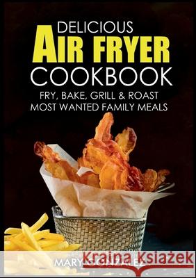 Delicious Air Fryer Cookbook: Fry, Bake, Grill & Roast Most Wanted Family Meals Mary Gonzalez 9783755741466