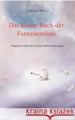 Das kleine Buch der Fantasiereisen: Magische Orte der inneren Wahrnehmungen Jürgen Wolf 9783755784395