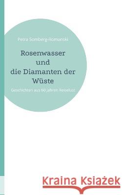 Rosenwasser und die Diamanten der Wüste: Geschichten aus 60 Jahren Reiselust Petra Somberg-Romanski 9783756225125