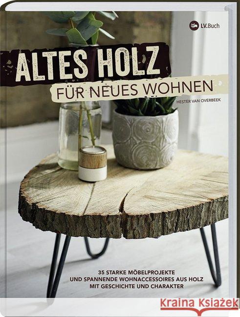 Altes Holz für neues Wohnen : 35 starke Möbelprojekte und spannende Wohnaccessoires aus Holz mit Geschichte und Charakter. van Overbeek, Hester 9783784355641