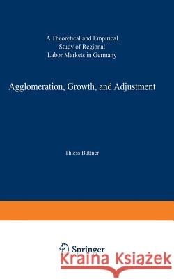 Agglomeration, Growth, and Adjustment: A Theoretical and Empirical Study of Regional Labor Markets in Germany Büttner, Thiess 9783790811605