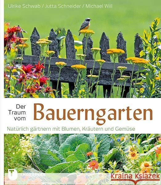 Der Traum vom Bauerngarten : Natürlich gärtnern mit Blumen, Kräutern und Gemüse Schwab, Ulrike; Schneider, Jutta; Will, Michael 9783799507967 Thorbecke