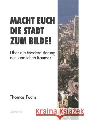 Macht Euch Die Stadt Zum Bilde!: Über Die Modernisierung Des Ländlichen Raumes Fuchs, Thomas 9783810023629