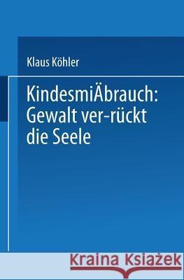 Kindesmißbrauch: Gewalt Ver-Rückt Die Seele: Zur Rekonstruktion Der Lebensgeschichte Von Psychisch Kranken Köhler, Klaus 9783824440832
