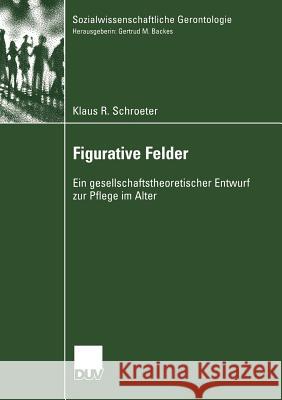 Figurative Felder: Ein Gesellschaftstheoretischer Entwurf Zur Pflege Im Alter Schroeter, Klaus R. 9783824445981