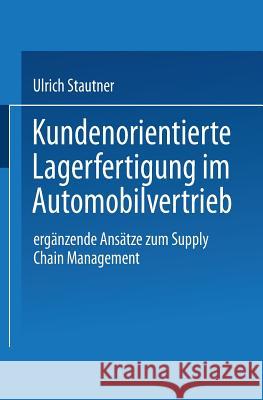 Kundenorientierte Lagerfertigung Im Automobilvertrieb: Ergänzende Ansätze Zum Supply Chain Management Stautner, Ulrich 9783824475155 Springer