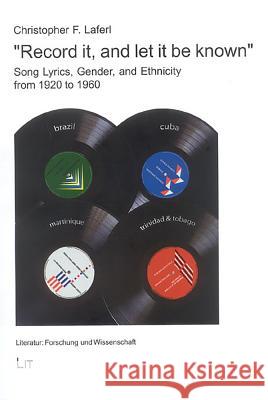 Record It, and Let It Be Known: Song Lyrics, Gender, and Ethnicity in Brazil, Cuba, Martinique, and Trinidad and Tobago 1920-1960 [With CD] Christopher F. Laferl 9783825876364