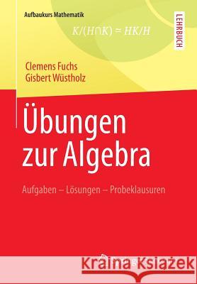 Übungen Zur Algebra: Aufgaben - Lösungen - Probeklausuren Fuchs, Clemens 9783834819628 Springer Spektrum