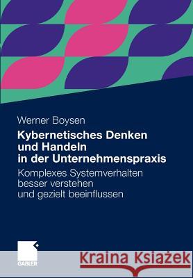 Kybernetisches Denken Und Handeln in Der Unternehmenspraxis: Komplexes Systemverhalten Besser Verstehen Und Gezielt Beeinflussen Boysen, Werner 9783834931085