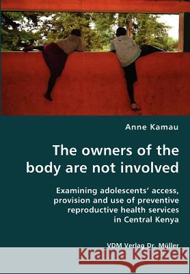 The owners of the body are not involved- Examining adolescents' access, provision and use of preventive reproductive health services in Central Kenya Kamau, Anne 9783836424943 VDM Verlag