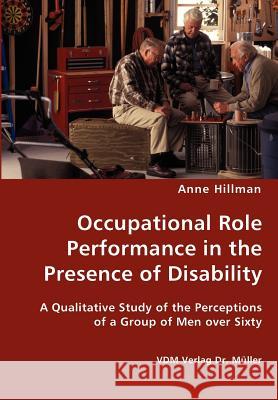 Occupational Role Performance in the Presence of Disability - A Qualitative Study of the Perceptions of a Group of Men over Sixty Hillman, Anne 9783836427814