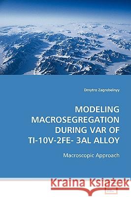 Modeling Macrosegregation during VAR of Ti-10V-2Fe-3Al Alloy Zagrebelnyy, Dmytro 9783836459488 VDM Verlag