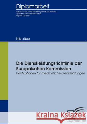 Die Dienstleistungsrichtlinie der Europäischen Kommission: Implikationen für medizinische Dienstleistungen Löber, Nils 9783836652087 Diplomica Verlag Gmbh