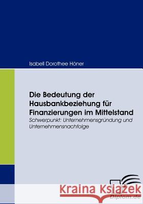 Die Bedeutung der Hausbankbeziehung für Finanzierungen im Mittelstand: Schwerpunkt: Unternehmensgründung und Unternehmensnachfolge Höner, Isabell Dorothee 9783836662420 Diplomica Verlag Gmbh