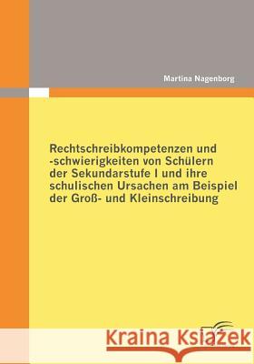 Rechtschreibkompetenzen und -schwierigkeiten von Schülern der Sekundarstufe I und ihre schulischen Ursachen am Beispiel der Groß- und Kleinschreibung Nagenborg, Martina   9783836684071 Diplomica