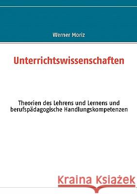 Unterrichtswissenschaften: Theorien des Lehrens und Lernens und berufspädagogische Handlungskompetenzen Moriz, Werner 9783837004366 Books on Demand