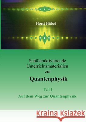 Schüleraktivierende Unterrichtsmaterialen zur Quantenphysik Teil 1 Auf dem Weg zur Quantenphysik Hübel, Horst 9783837013207 Books on Demand