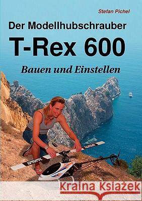Der Modellhubschrauber T-Rex 600: Bauen und Einstellen Pichel, Stefan 9783837029727 Books on Demand