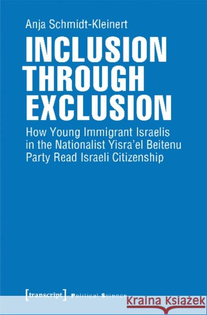 Inclusion Through Exclusion: How Young Immigrant Israelis in the Nationalist Yisra'el Beitenu Party Read Israeli Citizenship Anja Schmidt-Kleinert 9783837645590